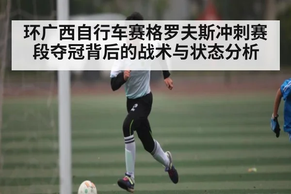 环广西自行车赛格罗夫斯冲刺赛段夺冠背后的战术与状态分析