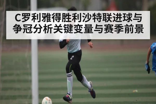 C罗利雅得胜利沙特联进球与争冠分析关键变量与赛季前景