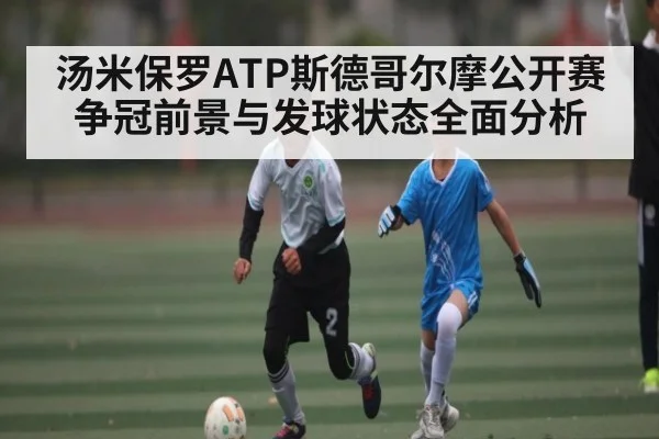 汤米保罗ATP斯德哥尔摩公开赛争冠前景与发球状态全面分析